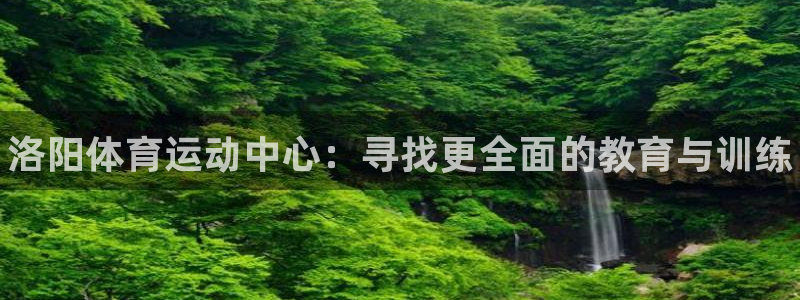 MK体育官网下载软件：洛阳体育运动中心：寻找更全面的
