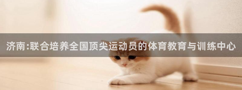 MK体育官网下载娱乐：济南:联合培养全国顶尖运动员的