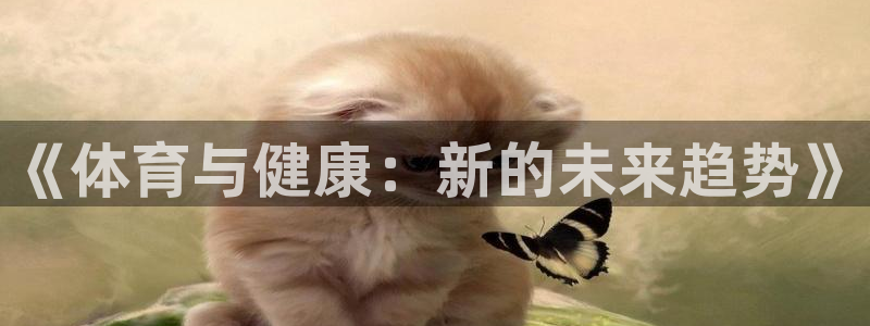 MK体育官网下载平台是正规平台吗安全吗：《体育与健康：新的未