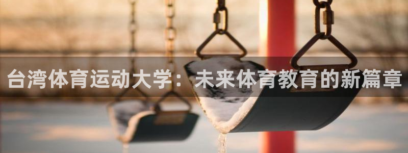 MK体育官方正版app集团官网首页网址：台湾体育运动大学：未