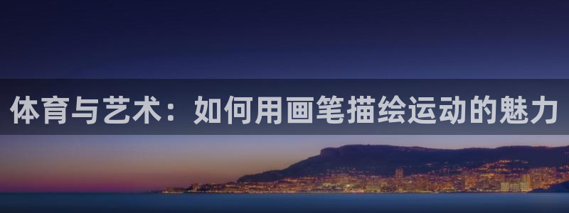 注册MK体育官方正版app：体育与艺术：如何用画笔描绘运动的